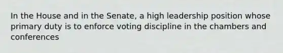 In the House and in the Senate, a high leadership position whose primary duty is to enforce voting discipline in the chambers and conferences