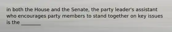 in both the House and the Senate, the party leader's assistant who encourages party members to stand together on key issues is the ________