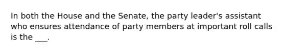 In both the House and the Senate, the party leader's assistant who ensures attendance of party members at important roll calls is the ___.