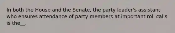 In both the House and the Senate, the party leader's assistant who ensures attendance of party members at important roll calls is the__.