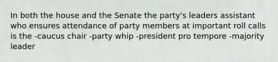 In both the house and the Senate the party's leaders assistant who ensures attendance of party members at important roll calls is the -caucus chair -party whip -president pro tempore -majority leader