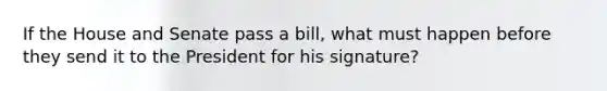 If the House and Senate pass a bill, what must happen before they send it to the President for his signature?