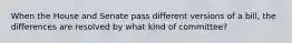 When the House and Senate pass different versions of a bill, the differences are resolved by what kind of committee?