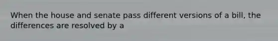 When the house and senate pass different versions of a bill, the differences are resolved by a