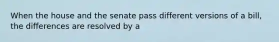 When the house and the senate pass different versions of a bill, the differences are resolved by a