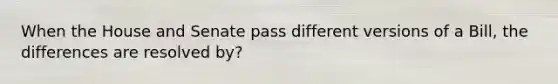 When the House and Senate pass different versions of a Bill, the differences are resolved by?