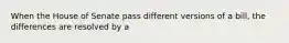 When the House of Senate pass different versions of a bill, the differences are resolved by a