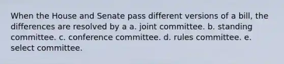 When the House and Senate pass different versions of a bill, the differences are resolved by a a. joint committee. b. standing committee. c. conference committee. d. rules committee. e. select committee.