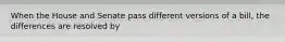 When the House and Senate pass different versions of a bill, the differences are resolved by