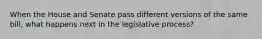 When the House and Senate pass different versions of the same bill, what happens next in the legislative process?