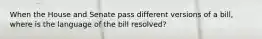 When the House and Senate pass different versions of a bill, where is the language of the bill resolved?