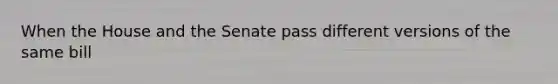 When the House and the Senate pass different versions of the same bill