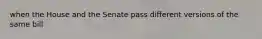 when the House and the Senate pass different versions of the same bill
