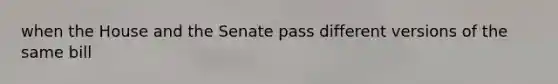 when the House and the Senate pass different versions of the same bill