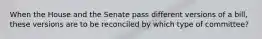 When the House and the Senate pass different versions of a bill, these versions are to be reconciled by which type of committee?