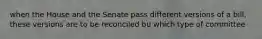 when the House and the Senate pass different versions of a bill, these versions are to be reconciled bu which type of committee