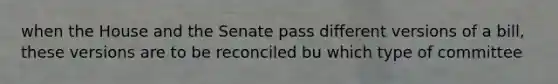 when the House and the Senate pass different versions of a bill, these versions are to be reconciled bu which type of committee