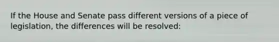 If the House and Senate pass different versions of a piece of legislation, the differences will be resolved: