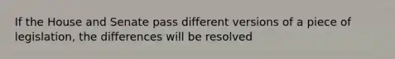 If the House and Senate pass different versions of a piece of legislation, the differences will be resolved