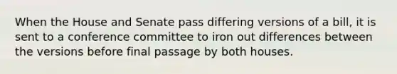 When the House and Senate pass differing versions of a bill, it is sent to a conference committee to iron out differences between the versions before final passage by both houses.