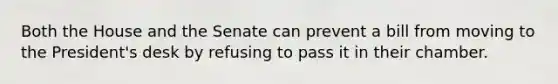 Both the House and the Senate can prevent a bill from moving to the President's desk by refusing to pass it in their chamber.