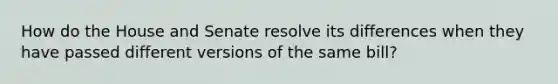 How do the House and Senate resolve its differences when they have passed different versions of the same bill?