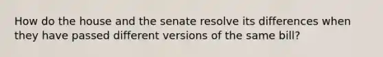 How do the house and the senate resolve its differences when they have passed different versions of the same bill?