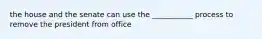 the house and the senate can use the ___________ process to remove the president from office