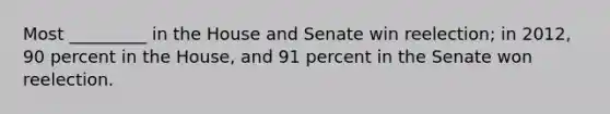 Most _________ in the House and Senate win reelection; in 2012, 90 percent in the House, and 91 percent in the Senate won reelection.