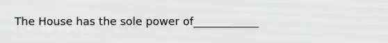 The House has the sole power of____________