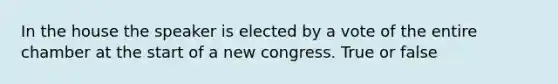 In the house the speaker is elected by a vote of the entire chamber at the start of a new congress. True or false