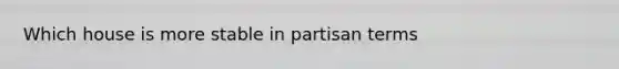 Which house is more stable in partisan terms