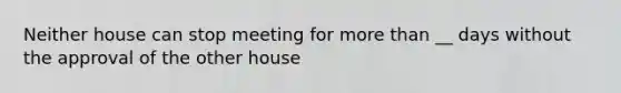 Neither house can stop meeting for more than __ days without the approval of the other house