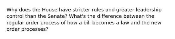 Why does the House have stricter rules and greater leadership control than the Senate? What's the difference between the regular order process of how a bill becomes a law and the new order processes?