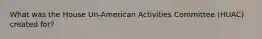 What was the House Un-American Activities Committee (HUAC) created for?