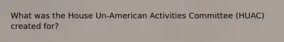 What was the House Un-American Activities Committee (HUAC) created for?