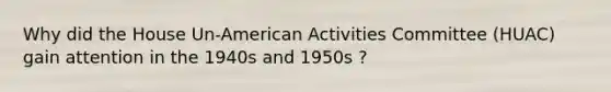 Why did the House Un-American Activities Committee (HUAC) gain attention in the 1940s and 1950s ?