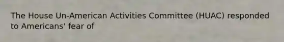 The House Un-American Activities Committee (HUAC) responded to Americans' fear of