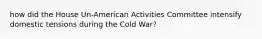 how did the House Un-American Activities Committee intensify domestic tensions during the Cold War?