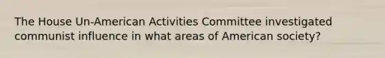 The House Un-American Activities Committee investigated communist influence in what areas of American society?