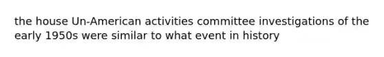 the house Un-American activities committee investigations of the early 1950s were similar to what event in history