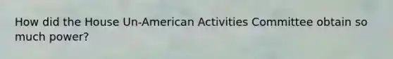 How did the House Un-American Activities Committee obtain so much power?