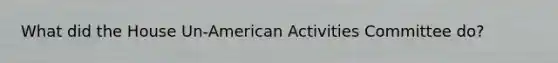 What did the House Un-American Activities Committee do?