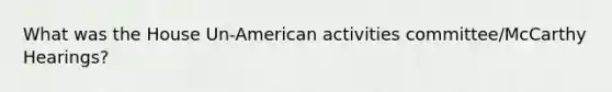 What was the House Un-American activities committee/McCarthy Hearings?