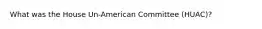 What was the House Un-American Committee (HUAC)?