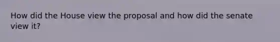 How did the House view the proposal and how did the senate view it?