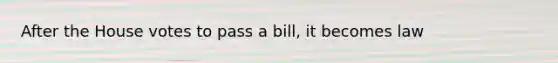 After the House votes to pass a bill, it becomes law