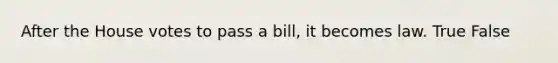 After the House votes to pass a bill, it becomes law. True False