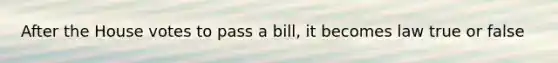 After the House votes to pass a bill, it becomes law true or false