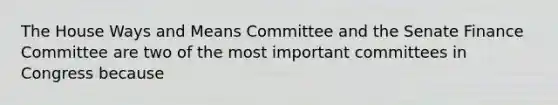 The House Ways and Means Committee and the Senate Finance Committee are two of the most important committees in Congress because